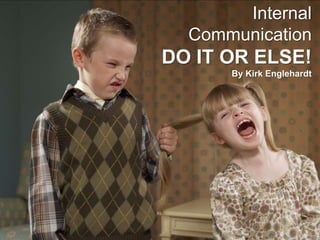 Internal
Communication
DO IT OR ELSE!
By Kirk Englehardt
 