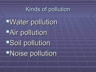 Kinds of pollution

Water pollution
Air pollution
Soil pollution
Noise pollution

 