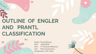 OUTLINE OF ENGLER
AND PRANTL
CLASSIFICATION
By:
Name: Prachi Biswas
Roll: 20203038
Sem : 4th Semester(Botany)
Sub : Plant Systematics
Assigned by : D.K. Patel
 