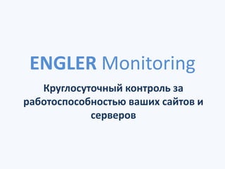 ENGLER Monitoring
   Круглосуточный контроль за
работоспособностью ваших сайтов и
            серверов
 