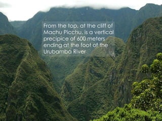 From the top, at the cliff of
Machu Picchu, is a vertical
precipice of 600 meters
ending at the foot of the
Urubamba River
 