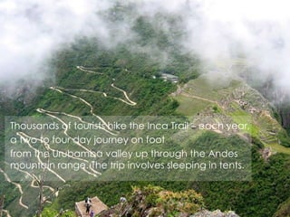 Thousands of tourists hike the Inca Trail – each year,
a two to four day journey on foot
from the Urubamba valley up through the Andes
mountain range. The trip involves sleeping in tents.
 