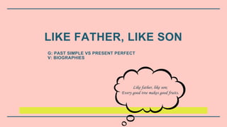 LIKE FATHER, LIKE SON
G: PAST SIMPLE VS PRESENT PERFECT
V: BIOGRAPHIES
Like father, like son;
Every good tree makes good fruits.
 