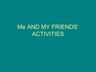Me AND MY FRIENDS’
ACTIVITIES
 