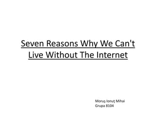 Seven Reasons Why We Can't
Live Without The Internet
Moruş Ionuţ Mihai
Grupa 8104
 