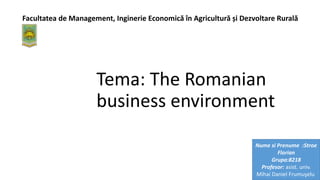 Tema: The Romanian
business environment
Facultatea de Management, Inginerie Economică în Agricultură și Dezvoltare Rurală
Nume si Prenume :Stroe
Florian
Grupa:8218
Profesor: asist. univ.
Mihai Daniel Frumuşelu
 