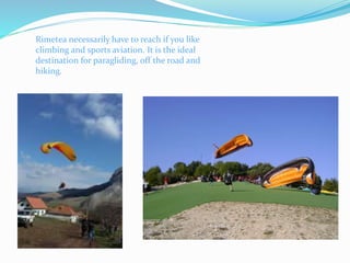 Rimetea necessarily have to reach if you like
climbing and sports aviation. It is the ideal
destination for paragliding, off the road and
hiking.
 