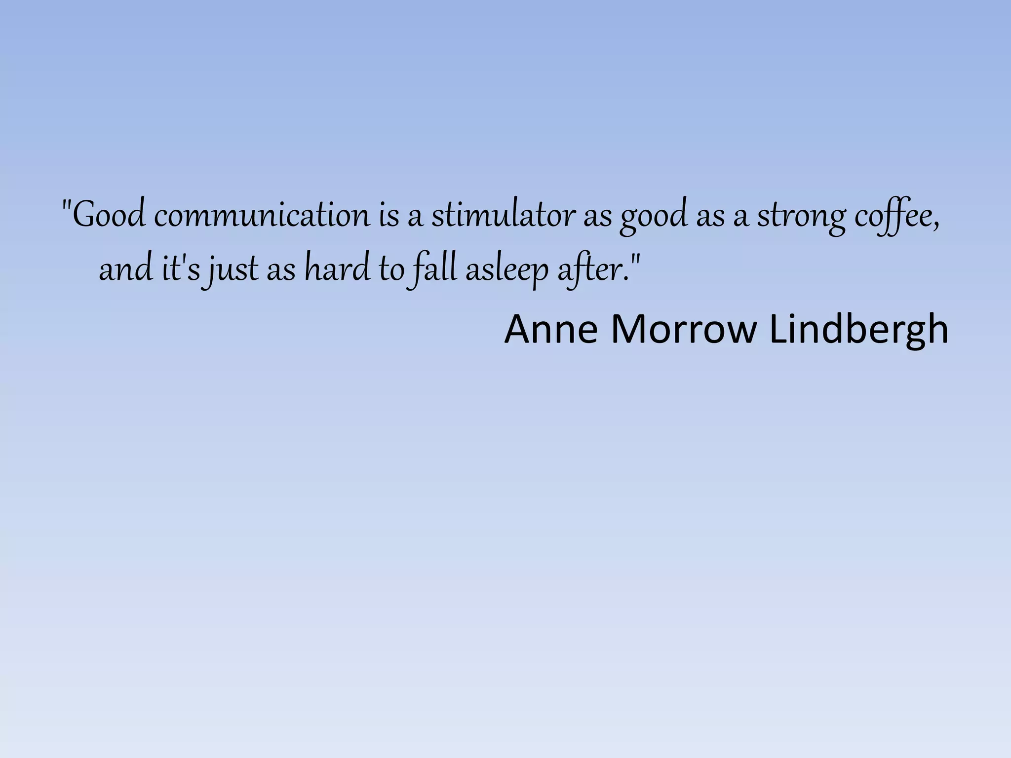 "Good communication is a stimulator as good as a strong coffee,
and it's just as hard to fall asleep after."
Anne Morrow Lindbergh
 