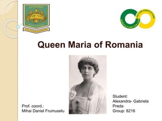 Queen Maria of Romania
Prof. coord.:
Mihai Daniel Frumuselu
Student:
Alexandra- Gabriela
Preda
Group: 8216
 