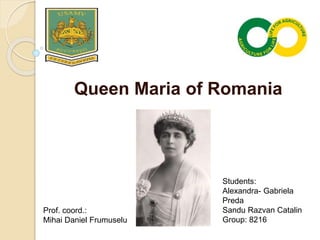 Queen Maria of Romania
Prof. coord.:
Mihai Daniel Frumuselu
Students:
Alexandra- Gabriela
Preda
Sandu Razvan Catalin
Group: 8216
 