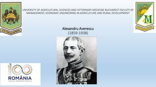 UNIVERSITY OF AGRICULTURAL SCIENCES AND VETERINARY MEDICINE BUCHAREST FACULTY OF
MANAGEMENT, ECONOMIC ENGINEERING IN AGRICULTURE AND RURAL DEVELOPMENT
Alexandru Averescu
(1859-1938)
 