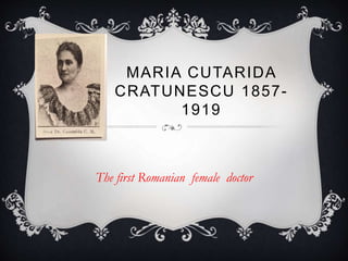 MARIA CUTARIDA
CRATUNESCU 1857-
1919
The first Romanian female doctor
 