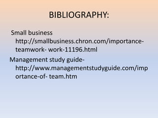 BIBLIOGRAPHY:
Small business
http://smallbusiness.chron.com/importance-
teamwork- work-11196.html
Management study guide-
http://www.managementstudyguide.com/imp
ortance-of- team.htm
 