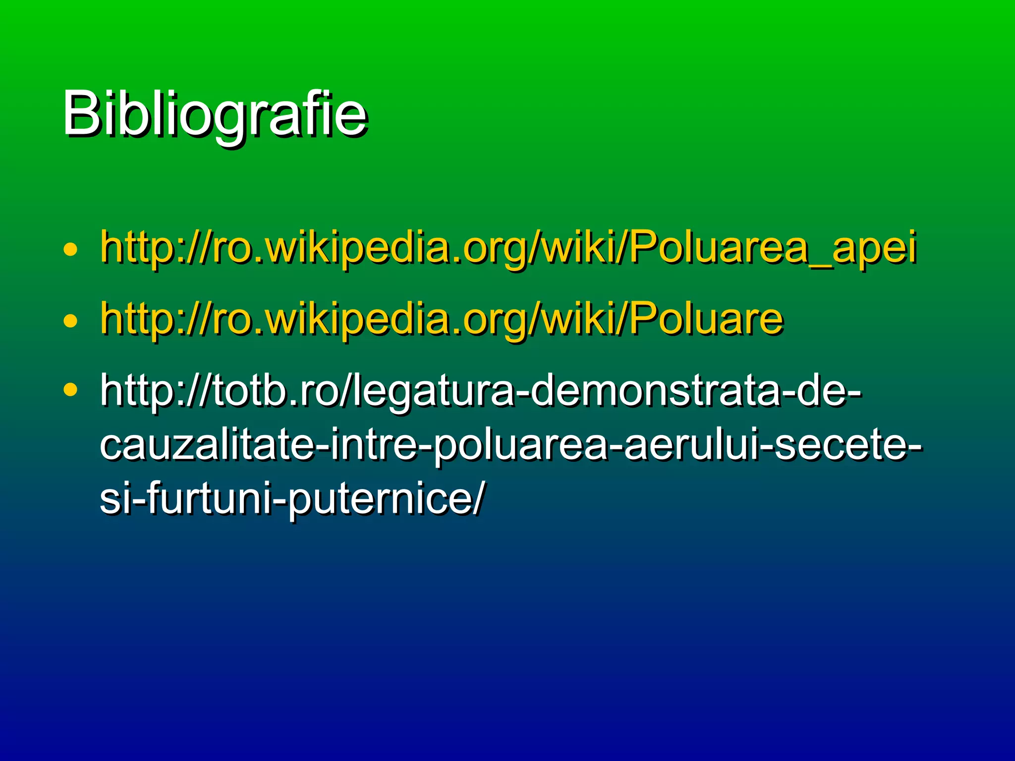 BibliografieBibliografie
• http://ro.wikipedia.org/wiki/Poluarea_apeihttp://ro.wikipedia.org/wiki/Poluarea_apei
• http://ro.wikipedia.org/wiki/Poluarehttp://ro.wikipedia.org/wiki/Poluare
• http://totb.ro/legatura-demonstrata-de-http://totb.ro/legatura-demonstrata-de-
cauzalitate-intre-poluarea-aerului-secete-cauzalitate-intre-poluarea-aerului-secete-
si-furtuni-puternice/si-furtuni-puternice/
 