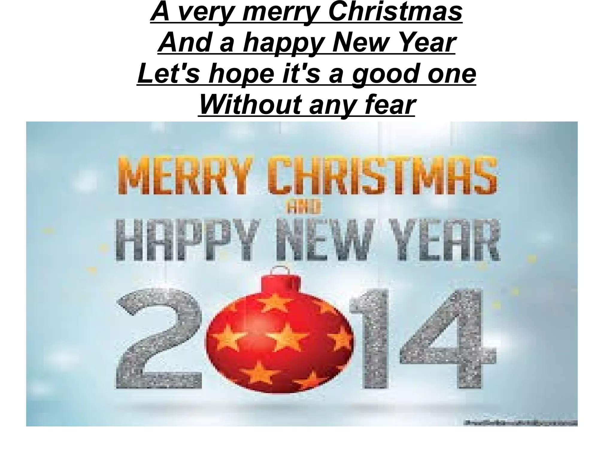 A very merry Christmas
And a happy New Year
Let's hope it's a good one
Without any fear

 