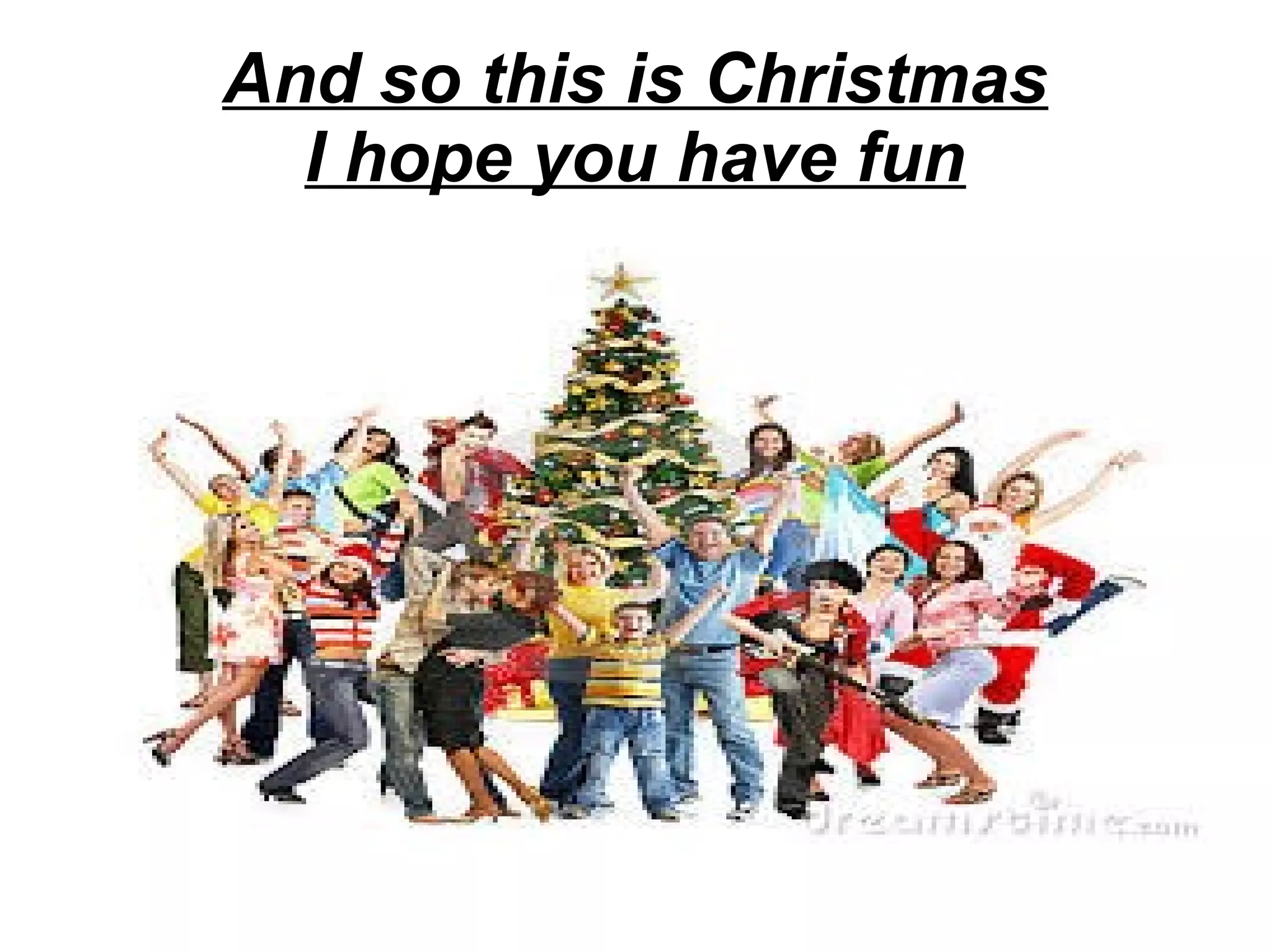 And so this is Christmas
I hope you have fun

 