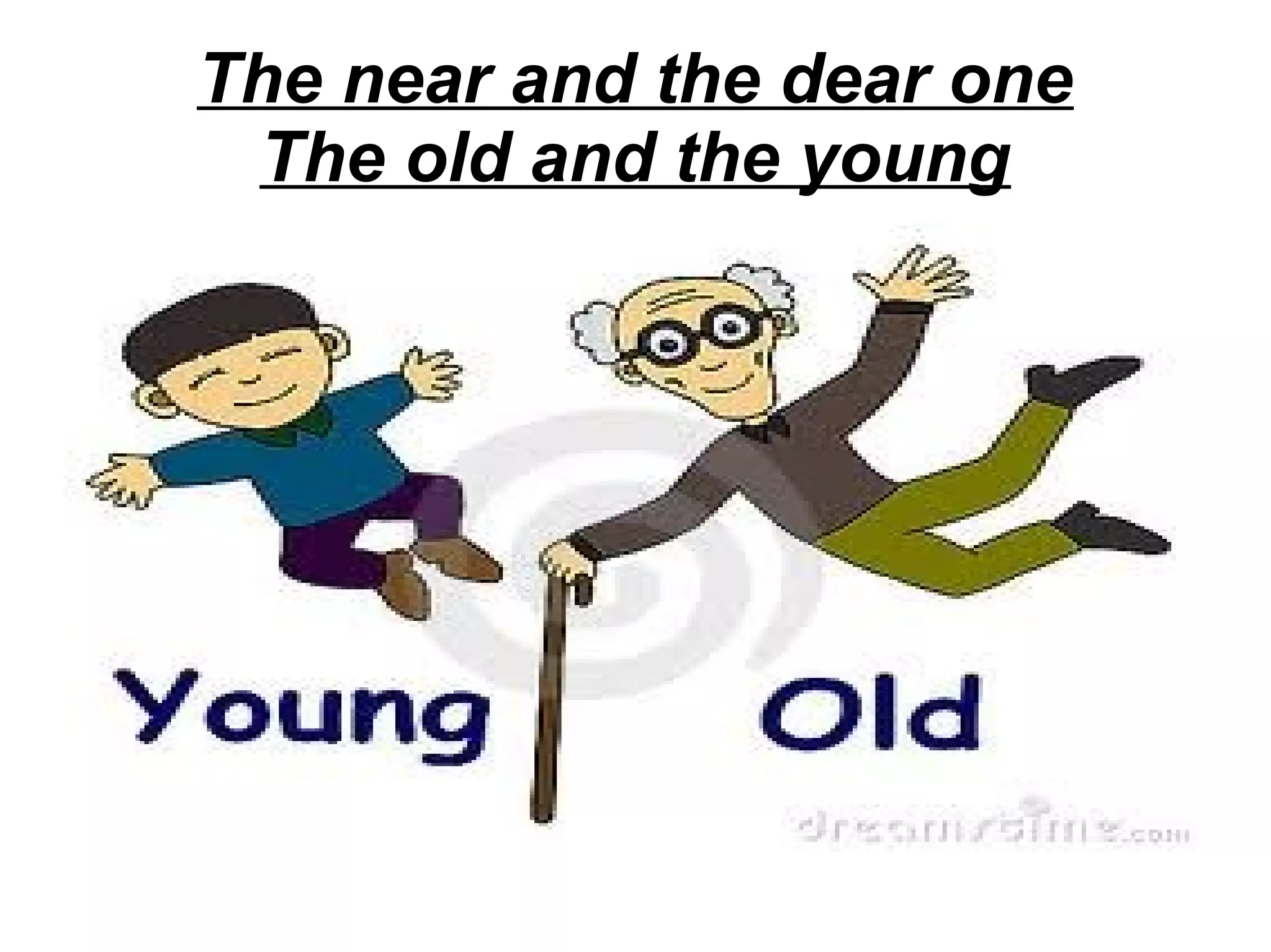 The near and the dear one
The old and the young

 