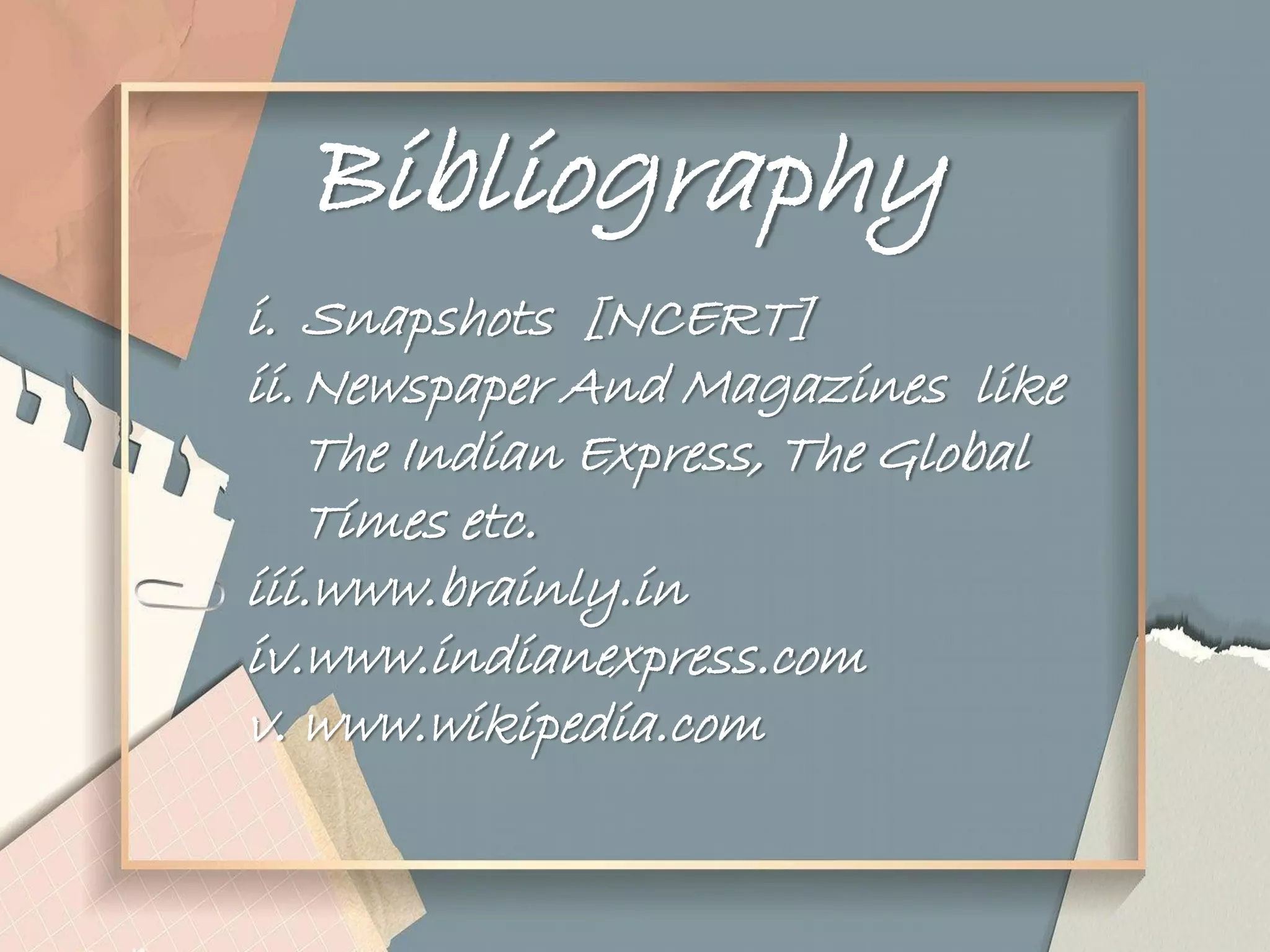 Bibliography
i. Snapshots [NCERT]
ii.Newspaper And Magazines like
The Indian Express, The Global
Times etc.
iii.www.brainly.in
iv.www.indianexpress.com
v. www.wikipedia.com
 