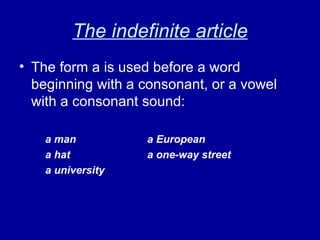 The indefinite article The form a is used before a word beginning with a consonant, or a vowel with a consonant sound: a man a European a hat a one-way street a university