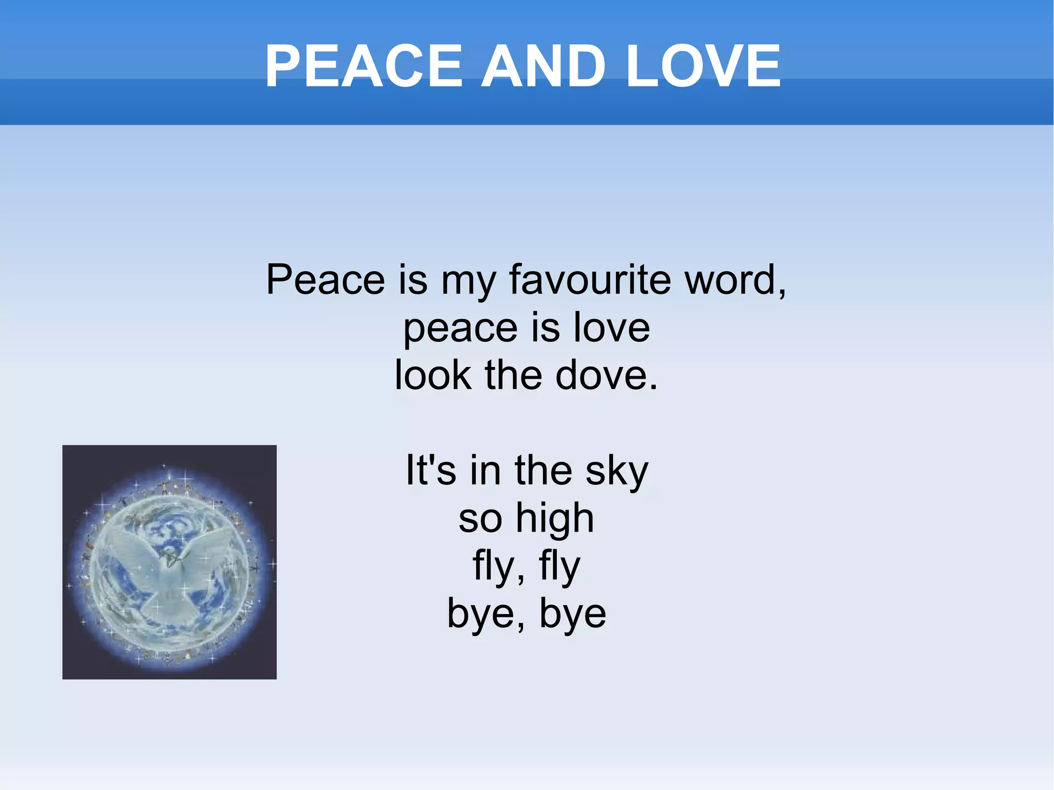 PEACE AND LOVE Peace is my favourite word, peace is love look the dove. It's in the sky so high fly, fly bye, bye 