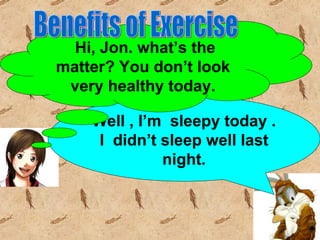 Hi, Jon. what’s the
matter? You don’t look
 very healthy today.

    Well , I’m sleepy today .
     I didn’t sleep well last
              night.
 