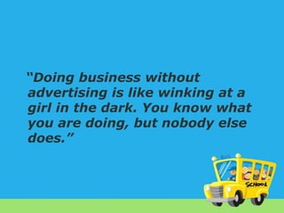 “Doing business without
advertising is like winking at a
girl in the dark. You know what
you are doing, but nobody else
does.”

 