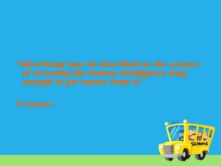“Advertising may be described as the science
of arresting the human intelligence long
enough to get money from it.”
S Leacoc -

 
