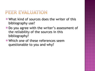 What kind of sources does the writer of this bibliography use? Do you agree with the writer’s assessment of the reliability of the sources in this bibliography? Which one of these references seem questionable to you and why? 