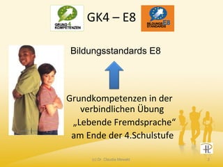 GK4 – E8
Grundkompetenzen in der
verbindlichen Übung
„Lebende Fremdsprache“
am Ende der 4.Schulstufe
2(c) Dr. Claudia Mewald
Bildungsstandards E8
 