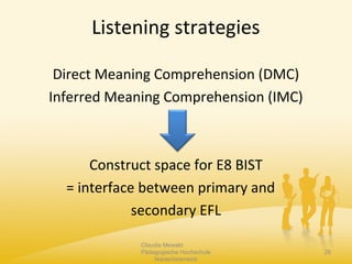 Listening strategies
Direct Meaning Comprehension (DMC)
Inferred Meaning Comprehension (IMC)
Construct space for E8 BIST
= interface between primary and
secondary EFL
Claudia Mewald
Pädagogische Hochschule
Niederösterreich
28
 
