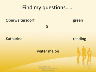 Find my questions……
Oberwaltersdorf green
5
Katharina reading
water melon
Claudia Mewald
Pädagogische Hochschule
Niederösterreich
49
 