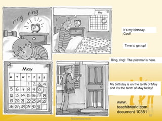 Claudia Mewald
Pädagogische Hochschule
Niederösterreich
57
Time to get up!
It’s my birthday.
Cool!
My birthday is on the tenth of May
and it’s the tenth of May today!
Ring, ring! The postman’s here.
www.
teachitworld.com
document 10351
 