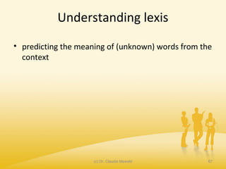 Understanding lexis
• predicting the meaning of (unknown) words from the
context
(c) Dr. Claudia Mewald 67
 
