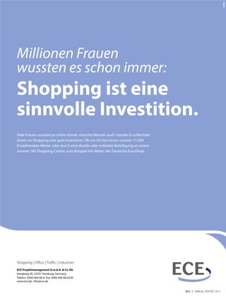 Viele Frauen wussten es schon immer, manche Männer auch: Gerade in schlechten
Zeiten ist Shopping eine gute Investition. Ob vor Ort bei einem unserer 17.500
Einzelhandels-Mieter oder durch eine direkte oder indirekte Beteiligung an einem
unserer 185 Shopping-Center, zum Beispiel mit Aktien der Deutsche Euro hop.
Millionen Frauen
wussten es schon immer:
Shopping ist eine
sinnvolle Investition.
Shopping | Office | Traffic | Industries
ECE Projektmanagement G.m.b.H. & Co. KG
Heegbarg 30, 22391 Hamburg, Germany
Telefon: (040) 606 06-0, Fax: (040) 606 06-6230
www.ece.de, info@ece.de
DES ANNUAL REPORT 2012
 