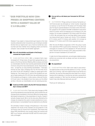 However if you expect a measurement gain based on the most
recently conducted center transactions, you’re failing to consider
the fact that our experts don’t use a mark-to-market but a dis-
counted cash flow method. Since shopping centers are hard to
compare, I also consider that the better approach.
How will shareholders participate in the Group’s
renewed set of good results?
CLAUS-MATTHIAS BÖGE: With a dividend that’s been
increased to €1.20 per share. At least that’s going to be our pro-
posal at the Annual General Meeting. We’ve always promised
our shareholders that the most recently paid dividend will be the
minimum amount for future distributions. So far, these distribu-
tions – at least for our long-standing shareholders – have been
entirely tax free. That’s changing now: For the first time, €0.31
per share of the 2012 dividend is subject to capital gains with-
holding tax. That means that 31 cents of the dividend are sub-
ject to taxes totalling 26.37% (25% flat-rate withholding tax plus
5.5% solidarity surcharge) or, in other words, a little over 8 cents.
A 10-cent raise in the dividend more than evens out this effect
so that, in the end, our shareholders are not receiving any less.
Could you briefly explain why the 2013 forecast shows a
dip in revenue and EBIT?
CLAUS-MATTHIAS BÖGE: That’s due to the changes to IFRS
accounting standards announced last year, which prohibit the use
ofproportionalconsolidationinthefuture.Whilethischangemeans
decreased transparency in the presentation of results, it doesn’t
actually change results. We’re not the only ones affected by this
change; all companies that used to include subsidiaries on a pro-
portional basis in consolidated financial statements are affected.
Yet ultimately it doesn’t change a thing because, in the income
statement, the results of the investees are accounted for in the
net finance costs as income from investments. That means that
these IFRS amendments only visually impact the revenue and
EBIT in our forecast, while both the EBT and FFO remain practi-
cally unchanged.
?
?
Can you tell us a bit about your forecasts for 2013 and
2014?
OLAF BORKERS: Things continue to improve. During the cur-
rent financial year we anticipate our rental income, recognised
as revenue, to rise 9% from €170 million to €173 million. Next
year this figure could be between €175 million and €178 million.
Our outlook for 2013 predicts that EBIT of between €148 million
and €151 million, which corresponds to an increase of 13%, and
another 3% increase to between €152 million and €155 million
in 2014. We anticipate that our earnings before taxes exclud-
ing measurement gains/losses will rise by 19% to between
€112 million and €115 million with another 4% increase to
between €117 million and €120 million expected next year.
After the one-off effects recognised in 2012, the jump in funds
from operations (FFO) is particularly impressive. For 2013 we
anticipate an increase of 21% to between €1.99 and €2.03 per
share. That will return to normal in 2014, when we predict a two-
percent increase to between €2.03 and €2.07.
In light of all of these predictions, we anticipate stable business
without any surprises and, as always, we have not planned in
any acquisitions.
No acquisitions?
CLAUS-MATTHIAS BÖGE: We’re still ready to seize attrac-
tive opportunities as they arise. But patience is a virtue – just like
when you’re fishing. I had more opportunities to go fishing as a
child than I do now but that experience also helps me in my pro-
fessional life. Incidentally, in Low German we have a saying which
roughly translates to: “Don’t put the rod down just because you
haven’t had a bite. Because eventually, you will.”
Thank you for talking to us.
?
?
“OUR PORTFOLIO NOW COM-
PRISES 20 SHOPPING CENTERS
WITH A MARKET VALUE OF
€3.8 BILLION.”
DES ANNUAL REPORT 2012
{ 12 }
Interview with the Executive Board
 