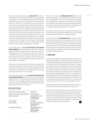 At the first scheduled meeting, on 26 April 2012, the Super-
visory Board’s annual review of efficiency was completed and
the agenda for the Annual General Meeting was approved. We
selected the auditor, who was proposed to the shareholders for
election. In relation to the audit of the annual financial state-
ments, we once again attached great importance to the explana-
tions of the Executive Board and those of the auditor on the real
estate appraisals. In addition, the Executive Board explained the
possibilities opened up by corporate restructuring and the tax
impact on the Group. The Executive Board also reported on the
conclusion of the expansion of Main-Taunus-Zentrum, the acqui-
sition of the remaining shares in the Rathaus-Center in Dessau
and various refinancing negotiations. Explanations regarding the
occupancy situation focused on the office space in the expanded
Altmarkt-Galerie in Dresden. The Executive Board also presented
the option of purchasing a shopping center in Poland.
At the meeting held on 21 June 2012 prior to the Annual
General Meeting, the Executive Board reported on refinancing
agreements implemented as well as the occupancy situation at
the shopping center in Pécs, Hungary, in particular. The Execu-
tive Board informed us of the latest insights regarding Group
restructuring, given that the concept will soon be ready to sub-
mit for a decision, and presented the possibility of acquiring the
Herold-Center in Norderstedt.
One focus of this meeting was also the planned enlargement of
our Supervisory Board in light of changes to the requirements
of the Corporate Governance Code. We discussed the planned
enlargement and composition of the Supervisory Board as well
as the various functions in the committees.
At the constituent meeting on 21 June 2012 following the
Annual General Meeting, we elected members by open ballot to
various functions on the Supervisory Board and its committees.
The election was suspended pending the legally valid amend-
ment to the Articles of Association to enlarge the Supervisory
Board. It was then held on 13 July 2012.
Chairman of the Supervisory Board Manfred Zaß
Deputy Chairman of the Supervisory Board Dr. Michael Gellen
Executive Committee Manfred Zaß (Chairman),
Thomas Armbrust,
Dr Michael Gellen
Financial Expert Karin Dohm
Audit Committee Karin Dohm (Chairwoman),
Thomas Armbrust,
Manfred Zaß
Capital Market Committee Manfred Zaß (Chairman),
Thomas Armbrust
(Deputy Chairman),
Reiner Strecker
Elections results
At the fourth meeting on 20 September 2012, the Executive
Board reported again on the occupancy and refinancing situa-
tion of the property in Pécs. The Executive Board also reported
about opportunities to expand our shopping center portfolio.
A more detailed report was provided by the Executive Board on
the process to purchase the Herold-Center in Norderstedt and
its thoughts regarding financing for this investment.
Once again, the main focus of our meeting was the restructuring
of the Group. The Executive Board presented us its final concept,
which we approved following an in-depth discussion.
At the last meeting on 27 November 2012, the Executive Board
reported on the Group restructuring process currently in pro-
gress, the completed acquisition of the Herold-Center as well as
the financing measures undertaken for this acquisition (capital
increase and issue of a convertible bond). We also held exten-
sive discussions on the projections for the current financial year
and the Company’s medium-term performance planning as pre-
sented by the Executive Board.
COMMITTEES
The Supervisory Board has established three committees: the
Executive Committee of the Supervisory Board, the Audit Com-
mittee and the Capital Market Committee. Each of these is made
up of three members. The Executive Committee of the Super-
visory Board functions simultaneously as a nomination commit-
tee. Given the size of the Company and the number of Super-
visory Board members, we consider the number of committees
and committee members to be appropriate. The enlargement of
the Supervisory Board prompted a change in the composition of
the individual committees. The decision-making powers of the
Capital Market Committee were expanded to include the issue
of convertible bonds and bonds with warrants; moreover, the
Committee elected Thomas Armbrust as its Deputy Chairman.
During the reporting period, the Executive Committee of the Super-
visory Board and the Audit Committee met on 18 April 2012.
The Audit Committee also discussed the quarterly financial
reports with the Executive Board in a meeting on 26 April and in
conference calls on 9 August and 9 November 2012. The Execu-
tive Board conducted several telephone conferences in November
to inform the Capital Market Committee about the capital-raising
measures and request Committee approval of its resolutions. The
Committee passed the relevant resolutions.
3
Report of the Supervisory Board
DES ANNUAL REPORT 2012
{ 15 }
 