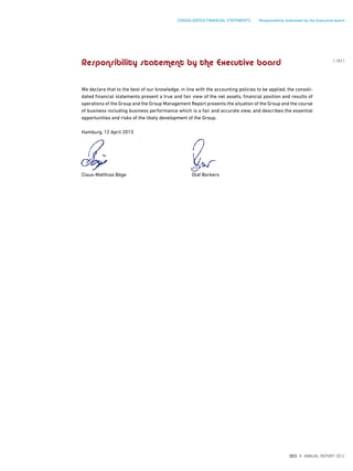 Responsibility statement by the Executive board
We declare that to the best of our knowledge, in line with the accounting policies to be applied, the consoli-
dated financial statements present a true and fair view of the net assets, financial position and results of
operations of the Group and the Group Management Report presents the situation of the Group and the course
of business including business performance which is a fair and accurate view, and describes the essential
opportunities and risks of the likely development of the Group.
Hamburg, 12 April 2013
Claus-Matthias Böge Olaf Borkers
{ 183 }
DES ANNUAL REPORT 2012
CONSOLIDATED FINANCIAL STATEMENTS Responsibility statement by the Executive board
 