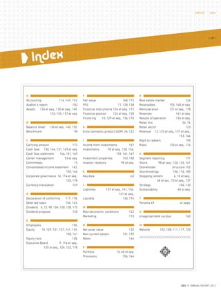 Index
A
Accounting 116, 149, 153,
Auditor’s report 182
Assets 124 et seq., 130 et seq., 140,
153, 155, 157 et seq.
B
Balance sheet 130 et seq., 140, 150,
Benchmark 98
C
Carrying amount 172
Cash flow 130, 144, 151, 169 et seq.
Cash flow statement 144, 151, 169
Center management 53 et seq.
Committees 15
Consolidated income statement 142,
150, 166
Corporate governance 16, 114 et seq.,
120, 178
Currency translation 149
D
Declaration of conformity 117, 178,
Deferred taxes 156, 163,
Dividend 6, 12, 98, 104, 128, 138, 170
Dividend proposal 128
E
Employees 136,
Equity 10, 129, 131, 137, 141, 145,
150, 161
Equity ratio 128,
Executive Board 9, 114 et seq.,
120 et seq., 124, 132, 178
F
Fair value 148, 172
FFO 11, 128, 138
Financial instruments 154 et seq., 172
Financial position 124 et seq., 128
Financing 10, 129 et seq., 136, 170
G
Gross domestic product (GDP) 24, 122
I
Income from investments 167
Investments 78 et seq., 130, 156,
159, 161, 167
Investment properties 153, 158
Investor relations 98 et seq.
K
Key data U2
L
Liabilities 129 et seq., 141, 156,
161 et seq.,
Liquidity 130, 174
M
Macroeconomic conditions 122
Marketing 110
N
Net asset value 132
Non-current assets 131, 159
Notes 146
P
Portfolio 10, 48 et seq.
Provisions 156, 164
R
Real estate market 124
Receivables 155, 160 et seq.
Remuneration 121 et seq., 178
Reserves 161 et seq.
Results of operation 124 et seq.
Retail mix 54, 74
Retail sector 123
Revenue 12, 125 et seq., 137 et seq.,
153, 166
Right to redeem 155
Risks 133 et seq., 174
S
Segment reporting 171
Share 98 et seq., 120, 124, 161
Shareholder structure 102
Shareholdings 106, 116, 180
Shopping centers 6, 10 et seq.,
48 et sec., 73 et seq., 137
Strategy 104, 133
Sustainability 60 et seq.
T
Tenants 49 et seqq.
U
Unappropriated surplus 162
W
Website 102, 108, 111, 117, 120
{ 187 }
DES ANNUAL REPORT 2012
SERVICE Index
 