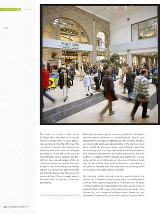 When we are designing our locations, one factor that always
receives special attention is the architecture: specific plot
requirements are just as important as the functional needs of
our tenants. We also have a responsibility to the city that we are
keen to fulfil. The shopping centers should blend in with their
surroundings as much as possible, while also having an exterior
that meets the requirements of modern architecture. We work
on this very closely with the relevant local authorities. The out-
come is often an architectural gem, where even historical build-
ings can be carefully integrated into the center if possible, as is
the case, for example, with the listed Kreishaus building, which
is now part of the Stadt-Galerie in Hameln.
Our shopping centers also need to be impressive inside so that
visitors and customers enjoy shopping there, first and foremost,
and find them a pleasant place to be. To achieve this, we adopt
a simple and timeless architecture that makes use of premium
materials. Quiet rest areas and fountains invite people to take a
moment to relax, innovative lighting concepts create the right
atmosphere in the mall to suit the time of day, and state-of-the-art
The tenant structure at each of our
20 properties is the result of a long and
intensive process that is about specifi-
cally complementing the offering of the
city centre in question. Our goal remains
always to work with traders in the neigh-
bourhood to make the entire location
more attractive so that everyone can ben-
efit from the increased appeal of the city
centre as a whole. Our centers often play
an active role in marketing and manag-
ing the city concerned, both financially
and from the perspective of creative and
personnel input. We are always keen to
work with others in a spirit of fairness and
partnership.
THE CENTERS
{ 50 }
DES ANNUAL REPORT 2012
Portfolio
 