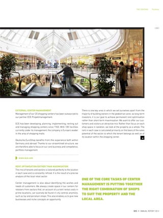EXTERNAL CENTER MANAGEMENT
Management of our 20 shopping centers has been outsourced to
our partner ECE Projektmanagement.
ECE has been developing, planning, implementing, renting out
and managing shopping centers since 1965. With 185 facilities
currently under its management, the company is Europe’s leader
in the area of shopping malls.
Deutsche EuroShop benefits from this experience both within
Germany and abroad. Thanks to our streamlined structure, we
are therefore able to focus on our core business and competence,
portfolio management.
www.ece.com
RENT OPTIMISATION RATHER THAN MAXIMISATION
This mix of tenants and sectors is tailored perfectly to the location
in each case and is constantly refined. It is the result of a precise
analysis of the local retail sector.
Center management is also about identifying the wishes and
needs of customers. We always create space in our centers for
retailers from sectors that, on account of current rental costs in
prime locations, can scarcely be found in city centres anymore,
such as toy and porcelain shops. This also enables us to give new
businesses and niche concepts an opportunity.
There is one key area in which we set ourselves apart from the
majority of building owners in the pedestrian zone: as long-term
investors, it is our goal to achieve permanent rent optimisation
rather than short-term maximisation. We want to offer our cus-
tomers and visitors an attractive mix. Rather than focus on each
shop space in isolation, we look at the property as a whole. The
rent in each case is calculated primarily on the basis of the sales
potential of the sector to which the tenant belongs as well as of
its location within the shopping center.
ONE OF THE CORE TASKS OF CENTER
MANAGEMENT IS PUTTING TOGETHER
THE RIGHT COMBINATION OF SHOPS
TO SUIT THE PROPERTY AND THE
LOCAL AREA.
3
{ 53 }
DES ANNUAL REPORT 2012
THE CENTERS Portfolio
 
