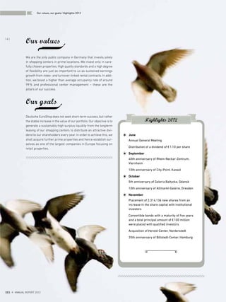 Our values
We are the only public company in Germany that invests solely
in shopping centers in prime locations. We invest only in care-
fully chosen properties. High quality standards and a high degree
of flexibility are just as important to us as sustained earnings
growth from index- and turnover-linked rental contracts. In addi-
tion, we boast a higher than average occupancy rate of around
99% and professional center management – these are the
pillars of our success.
Our goals
Deutsche EuroShop does not seek short-term success, but rather
the stable increase in the value of our portfolio. Our objective is to
generate a sustainably high surplus liquidity from the longterm
leasing of our shopping centers to distribute an attractive divi-
dend to our shareholders every year. In order to achieve this, we
shall acquire further prime properties and hence establish our-
selves as one of the largest companies in Europe focusing on
retail properties.
June
Annual General Meeting
Distribution of a dividend of €1.10 per share
September
40th anniversary of Rhein-Neckar-Zentrum,
Viernheim
10th anniversary of City-Point, Kassel
October
5th anniversary of Galeria Baltycka, Gdansk
10th anniversary of Altmarkt-Galerie, Dresden
November
Placement of 2,314,136 new shares from an
increase in the share capital with institutional
investors
Convertible bonds with a maturity of five years
and a total principal amount of €100 million
were placed with qualified investors
Acquisition of Herold-Center, Norderstedt
35th anniversary of Billstedt-Center, Hamburg
Highlights 2012
DES ANNUAL REPORT 2012
{ 6 }
Our values, our goals/Highlights 2012
 