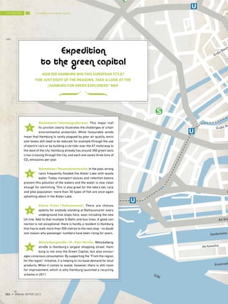Ballindamm / Glockengießerwall: This major traf-
fic junction clearly illustrates the challenges of urban
environmental protection. While favourable winds
mean that Hamburg is rarely plagued by poor air quality, emis-
sion levels still need to be reduced, for example through the use
of electric cars or by building a corridor over the A7 motorway to
the west of the city. Hamburg already has around 300 green taxis
criss-crossing through the city, and each one saves three tons of
CO2 emissions per year.
Ballindamm/Reesendammbrücke: In the past, strong
rains frequently flooded the Alster Lake with waste
water. Today, transport sluices and retention basins
prevent this pollution of the waters and the water is now clean
enough for swimming. This is also great for the lake's eel, carp
and pike population: more than 30 types of fish are once again
splashing about in the Alster Lake.
Kleine Alster / Rathausmarkt: There are choices
aplenty for anybody standing at Rathausmarkt: every
underground line stops here, soon including the new
U4 line. Add to that multiple S-Bahn and bus lines. A good con-
nection is not exceptional: there is hardly a resident in Hamburg
that has to walk more than 300 metres to the next stop - no doubt
one reason why passenger numbers have been rising for years.
Mönckebergstraße/St.-Petri-Kirche: Mönckeberg-
straße is Hamburg's largest shopping street. Ham-
burg is not only the Green Capital, but also encour-
ages conscious consumption. By supporting the “From the region,
for the region” initiative, it is helping to increase demand for local
products. When it comes to waste, however, there is still room
for improvement, which is why Hamburg launched a recycling
scheme in 2011.
Expedition
to the green capital
2
3
4
Expedition to the green capital
1
HOW DID HAMBURG WIN THIS EUROPEAN TITLE?
FOR JUST EIGHT OF THE REASONS, TAKE A LOOK AT THE
„HAMBURG FOR GREEN EXPLORERS” MAP.
THE CENTERS
{ 68 }
DES ANNUAL REPORT 2012
 