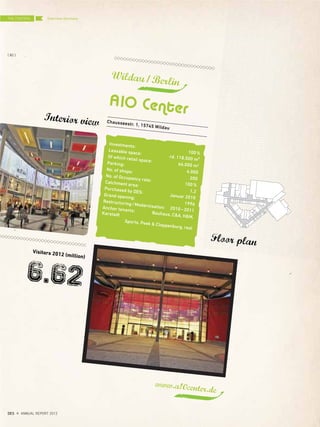 Visitors 2012 (million)
6.62
www.a10center.de
Floor plan
Wildau/Berlin
Chausseestr. 1, 15745 Wildau
Investments:
100%
Leasable space:
rd. 118.500 m²
Of which retail space:
66.000 m2
Parking:
4.000
No. of shops:
200
No. of Occupancy rate:
100%
Catchment area:
1,2
Purchased by DES:
Januar 2010
Grand opening:
1996
Restructuring/Modernisation: 2010–2011
Anchor tenants: Bauhaus, C&A, H&M,
Karstadt
Sports, Peek & Cloppenburg, real
Interior view
THE CENTERS
{ 80 }
DES ANNUAL REPORT 2012
Overview Germany
 