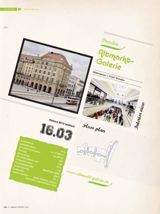 Webergasse 1, 01067 Dresden
Investments:
67%
Leasable space:
rd. 77.000 m²
Of which retail space:
44.000 m2
Parking:
500
No. of shops:
200
No. of Occupancy rate:
93%
Catchment area:
1,0
Purchased by DES:
September 2000
Grand opening:
2002
Expansion:
2011
Anchor tenants:
Apple, Hollister, Saturn,
SinnLeffers, SportScheck, Zara
Dresden
Altmarkt–Galerie
Visitors 2012 (million)
16.03
www.altmarkt-galerie.de
Interiorview
Floor plan
THE CENTERS
{ 82 }
DES ANNUAL REPORT 2012
Overview Germany
 