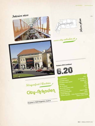 Interior view
Heuplatz 5, 9020 Klagenfurt, Austria
City–Arkaden
Visitors 2012 (million)
6.20
Investments:
50%
Leasable space:
rd. 36.900 m²
Of which retail space:
30.000 m2
Parking:
880
No. of shops:
120
No. of Occupancy rate:
100%
Catchment area:
0,4
Purchased by DES:
August 2004
Grand opening:
2006
Anchor tenants: C&A, Peek & Cloppenburg,
Saturn, Zara, H&M
www.city-arkaden.at
Floorplan
Klagenfurt/Austria
{ 95 }
DES ANNUAL REPORT 2012
THE CENTERS Overview abroud
 