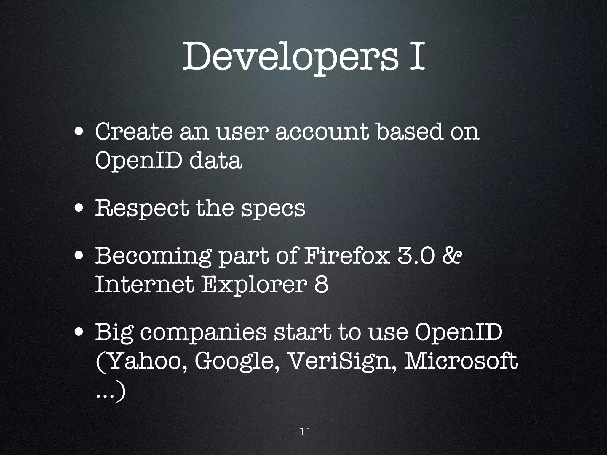 Developers I Create an user account based on OpenID data Respect the specs Becoming part of Firefox 3.0 & Internet Explorer 8 Big companies start to use OpenID (Yahoo, Google, VeriSign, Microsoft ...) 