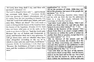 ~ 
i: EE;! E^28?-Ei :FEig t* 
€E i€C !#'"i'E; 
39) 14:Q. supplication."(; tr;n;;E3:t ,ili;'aa EE 
! ;;;pziyn;:iis;:F!$ 
; i:€:;Eg?E!.ii;;:-t; 
: I a:,., 3i=uliyEE;: zgELi6=!E1Z:22;zo its;; 
tEiE 't 
?=^ri;z;aEZE?'?=IsE.iAiiiE{3; E*E,, 
i;!:u, 
EiiEa i,E;s EiE T Etii: i EiT liEti*r i!;; 
s: Ez z ;iliiZii i:.:; fr1i,, ?:r t3;f = E 832'g i,E Elir ii i My Great Love For Jesus Led Me To lslam 
. 2 8 
:fE ii_gis?ieEaIiaEa. ;:.i::Fgii ;i : F 3f:fEi ;iEi 
EEiS;;Es;iE;ii! ssEi F ;t: ; 
is:i? =s aEr ;iiE Ei i tlzgE:; 
i=€*!;g ;;i;E ii ii €;; i E!u! 
=?b:'E =*I 
o o L 
o o 
-!: o 
a ? ' ; 
:+ 
: - E 
5 > € 
m+ 
;, 
"[It is] the promise of Allah. Allah does not ~ 
"0 Lord, how long shall I cry, and thou wilt 
not hear!" (Habakuk 1:2) 
The Lord is alleged to have said: "... and to break 
my covenant with them: .. ." (Leviticus 26:44) 
God was ignorant of Adam's whereabouts and of 
his eating from the tree according to Genesis 3:9; 
"And the Lord God called unto Adam, and said 
unto him, Where art thou?" The Lord needs a 
mark to distinguish the houses ofthe Israelites from 
the houses of the Egyptians. (Exodus 12: 13). God 
does not know what goes on on the earth, so He 
needs to go down to find out, "And the Lord said, 
Because the cry of Sodom and Gomorrah is 
great, and because their sin is very grievous; "I 
will go down now, and see whether they have 
done altogether according to the cry of it, 
which is come unto me; and if not, I will know." 
(Genesis 18:20). In Corinthians 1 1:25, Paul says: 
"Because the foolishness of God is wiser than 
men; and the weakness of God is stronger than 
men." 
fail in His promise, but most of the people do 
not know." (Q . 30: 6). 
Allah is All-Knowing; therefore when Adam 
and his wife ate from the tree He addressed 
them in a way that clearly indicated His 
knowledge of what they had done. 
"And their Lord called to them, "Did I not 
forbid you from that tree and tell you that 
Satan is to you a clear enemy?" (Q. 7: 22) 
"[Allah is] the Knower of the unseen." Not 
absent from Him is an atom's weight within 
the heavens or within the earth or [what is] 
smaller than that or greater, except that it is 
in a clear register" (Q. 34:3) 
"[He is] Knower of the unseen and the 
witnessed, the Grand, the Exalted. It is the 
same [to Him] concerning you whether one 
conceals [his] speech or one publicizes it and 
whether one is hidden by night or conspicuous 
[among others] by day." (Q. 13:9-10) 
"And with Him are the keys of the unseen; 
none knows them except Him. And He knows 
what is on the land and in the sea. Not a leaf 
falls but that He knows it. And no grain is 
there within the darknesses of the earth and 
~ 
C> ! 
b~ 
"Tl 
Q 
c... 
CD 
Ul c:: 
Ul 
r­CD 
Co 
s: CD 
-t o 
iii 
;;;; 
3 
 