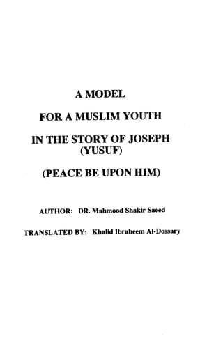 AMODEL 
FORAMUSLIMYOUTH 
IN THE STORY OF JOSEPH 
(YUSUF) 
(PEACE BE UPON HIM) 
AUTHOR: DR. Mahmood Shakir Saeed 
TRANSLATED BY: Khalid lbraheem Al'Dossary 
 