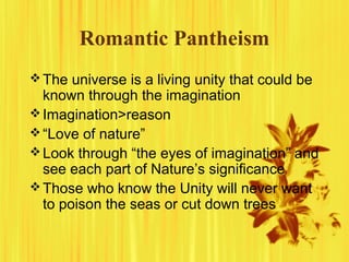 Romantic Pantheism
The universe is a living unity that could be
known through the imagination
Imagination>reason
“Love of nature”
Look through “the eyes of imagination” and
see each part of Nature’s significance
Those who know the Unity will never want
to poison the seas or cut down trees
 