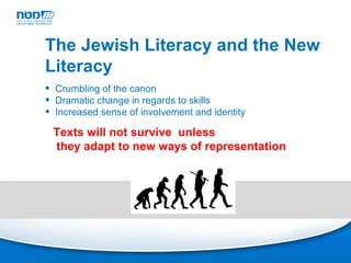 Crumbling of the canon Dramatic change in regards to skills Increased sense of involvement and identity The Jewish Literacy and the New Literacy  Texts will not survive  unless they adapt to new ways of representation 